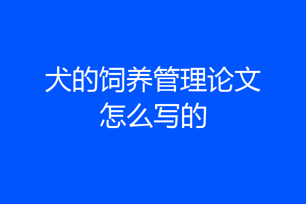 犬的饲养管理论文怎么写的