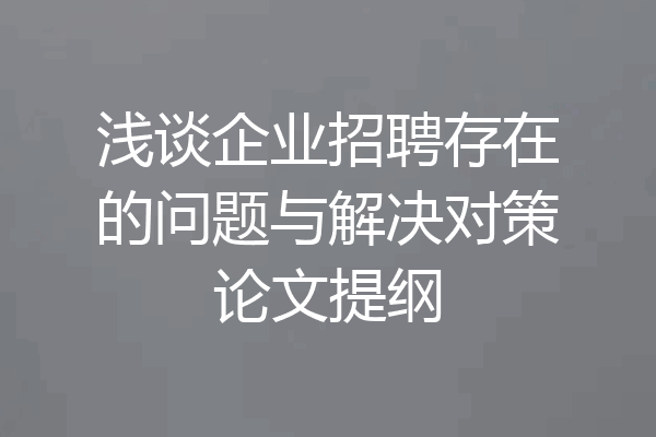 浅谈企业招聘存在的问题与解决对策论文提纲