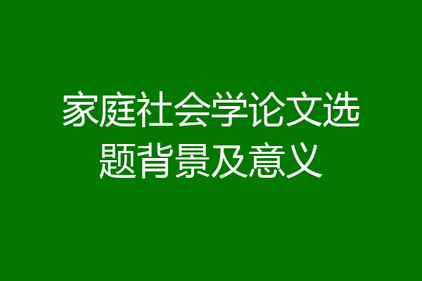 家庭社会学论文选题背景及意义