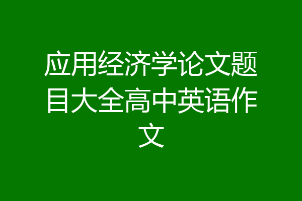 应用经济学论文题目大全高中英语作文