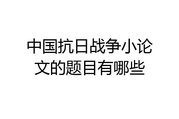 中国抗日战争小论文的题目有哪些