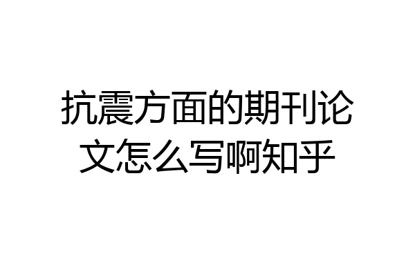 抗震方面的期刊论文怎么写啊知乎