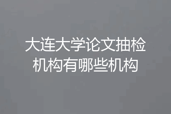 大连大学论文抽检机构有哪些机构