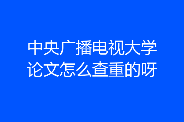 中央广播电视大学论文怎么查重的呀