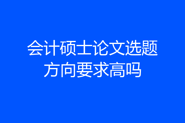 会计硕士论文选题方向要求高吗