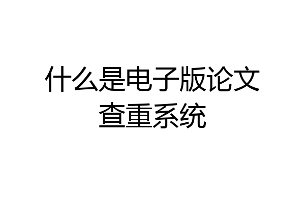 什么是电子版论文查重系统