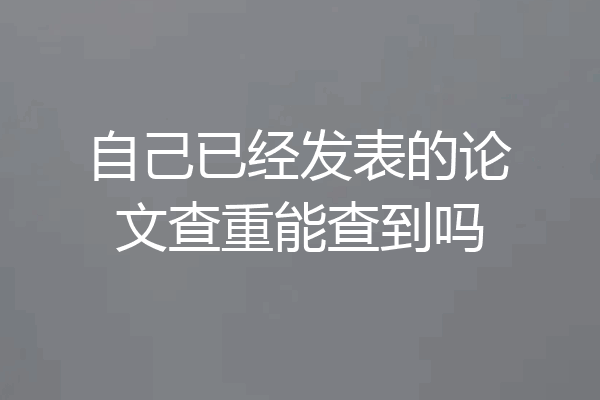 自己已经发表的论文查重能查到吗