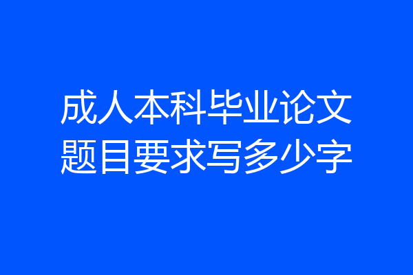 成人本科毕业论文题目要求写多少字