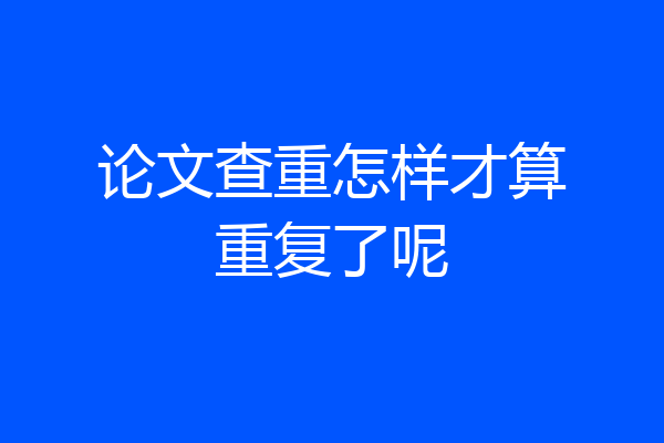 论文查重怎样才算重复了呢