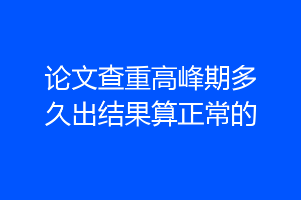 论文查重高峰期多久出结果算正常的