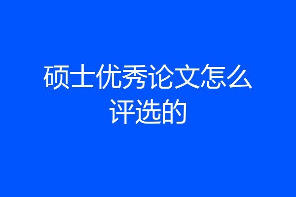 硕士优秀论文怎么评选的