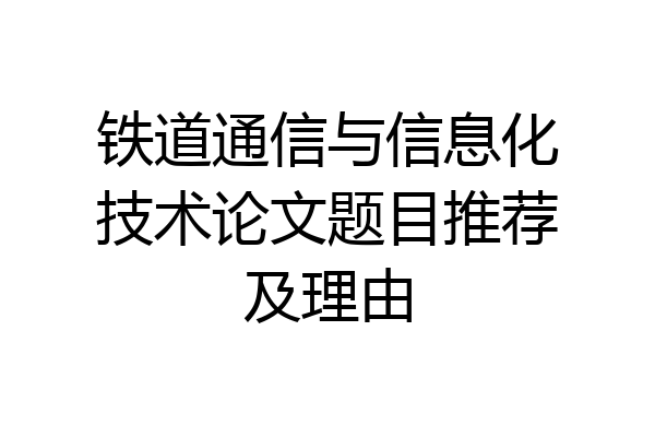铁道通信与信息化技术论文题目推荐及理由