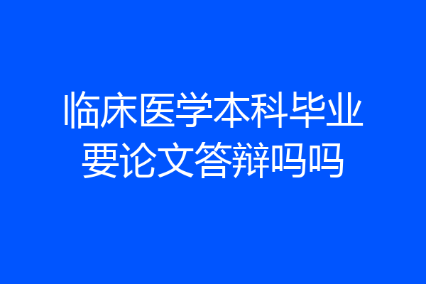 临床医学本科毕业要论文答辩吗吗