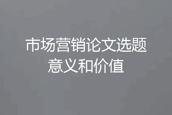 市场营销论文选题意义和价值
