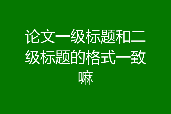 论文一级标题和二级标题的格式一致嘛