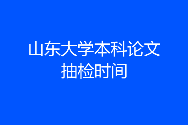 山东大学本科论文抽检时间