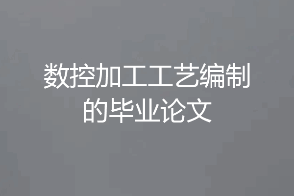 数控加工工艺编制的毕业论文