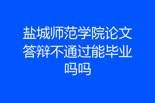 盐城师范学院论文答辩不通过能毕业吗吗