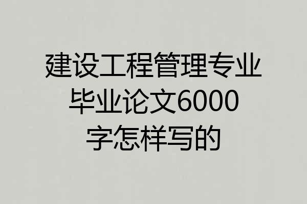 建设工程管理专业毕业论文6000字怎样写的