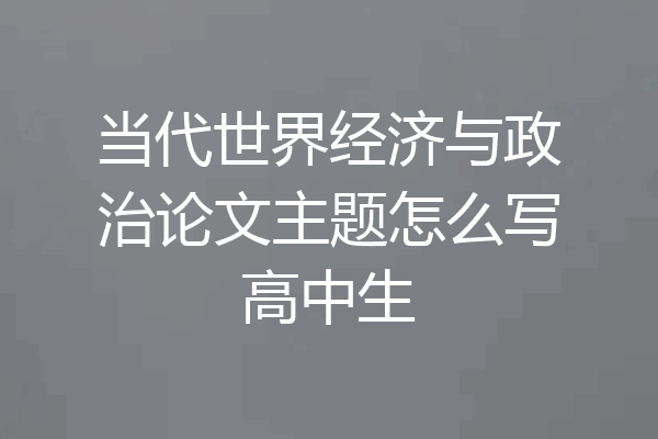 当代世界经济与政治论文主题怎么写高中生