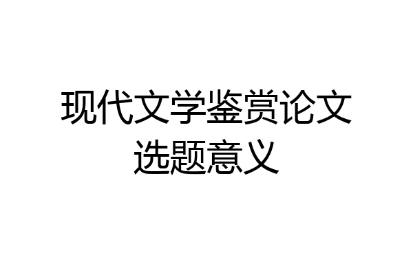 现代文学鉴赏论文选题意义