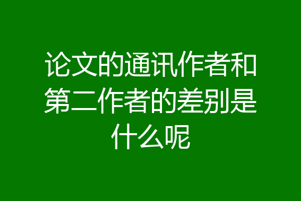 论文的通讯作者和第二作者的差别是什么呢