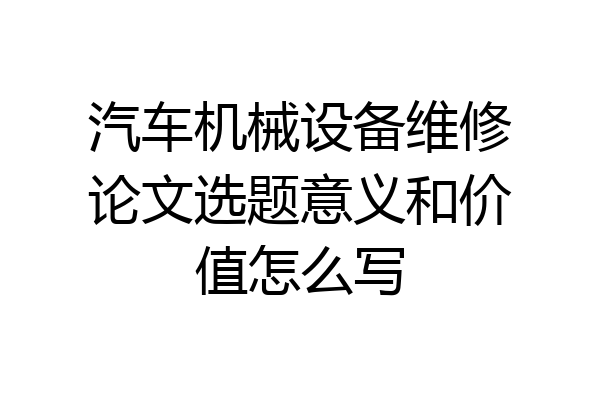 汽车机械设备维修论文选题意义和价值怎么写
