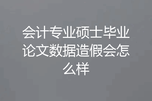 会计专业硕士毕业论文数据造假会怎么样