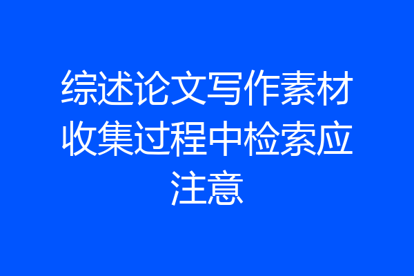 综述论文写作素材收集过程中检索应注意