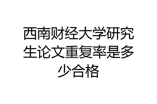 西南财经大学研究生论文重复率是多少合格
