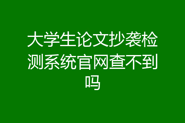 大学生论文抄袭检测系统官网查不到吗