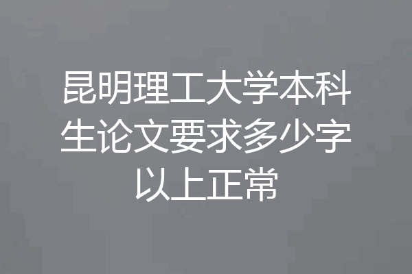 昆明理工大学本科生论文要求多少字以上正常