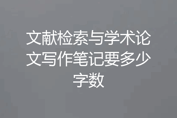 文献检索与学术论文写作笔记要多少字数