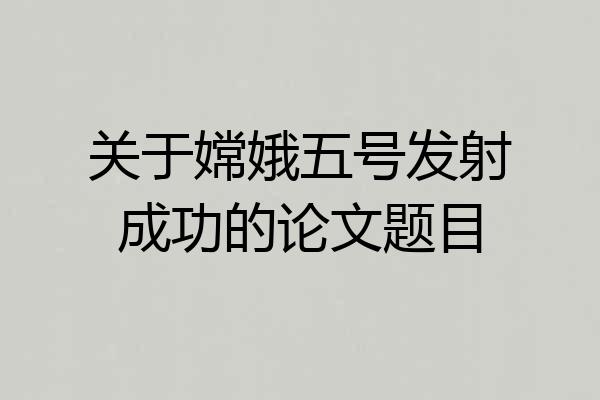 关于嫦娥五号发射成功的论文题目