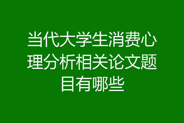 当代大学生消费心理分析相关论文题目有哪些