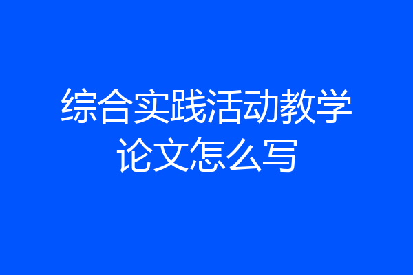 综合实践活动教学论文怎么写