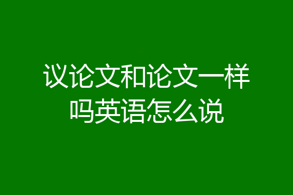 议论文和论文一样吗英语怎么说