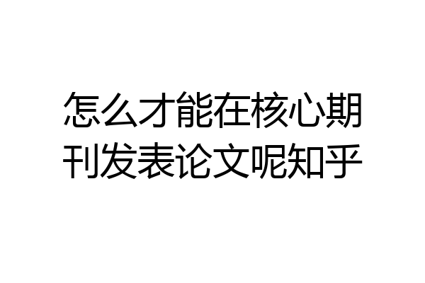 怎么才能在核心期刊发表论文呢知乎