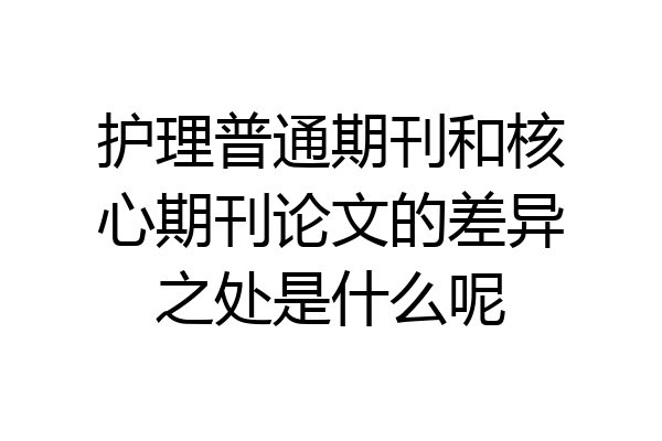 护理普通期刊和核心期刊论文的差异之处是什么呢