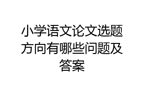 小学语文论文选题方向有哪些问题及答案