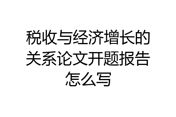 税收与经济增长的关系论文开题报告怎么写