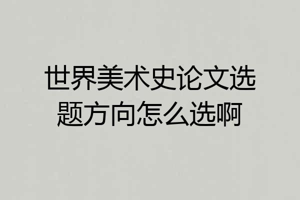 世界美术史论文选题方向怎么选啊