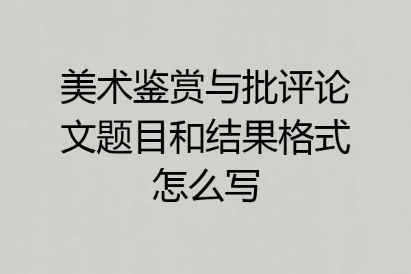 美术鉴赏与批评论文题目和结果格式怎么写