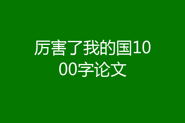 厉害了我的国1000字论文