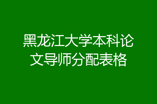 黑龙江大学本科论文导师分配表格