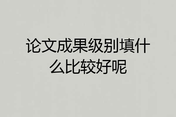 论文成果级别填什么比较好呢