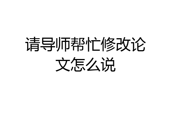 请导师帮忙修改论文怎么说
