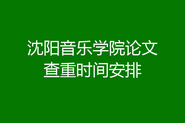 沈阳音乐学院论文查重时间安排