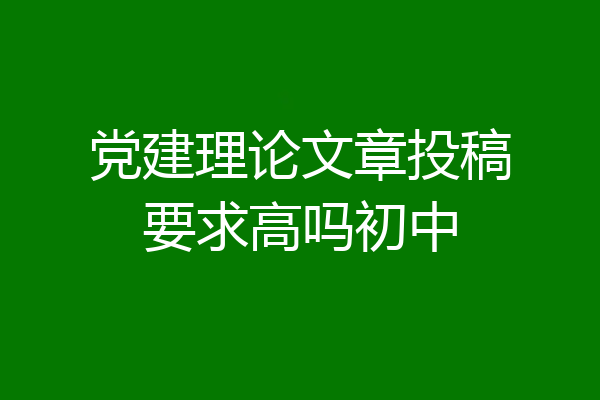 党建理论文章投稿要求高吗初中