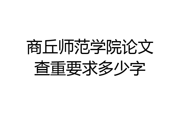 商丘师范学院论文查重要求多少字